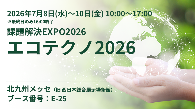 2026年7月8日（水）～10日（金）の3日間、北九州メッセ（旧 西日本総合展示場新館）にて開催される「課題解決EXPO2026 エコテクノ2026」に出展します。