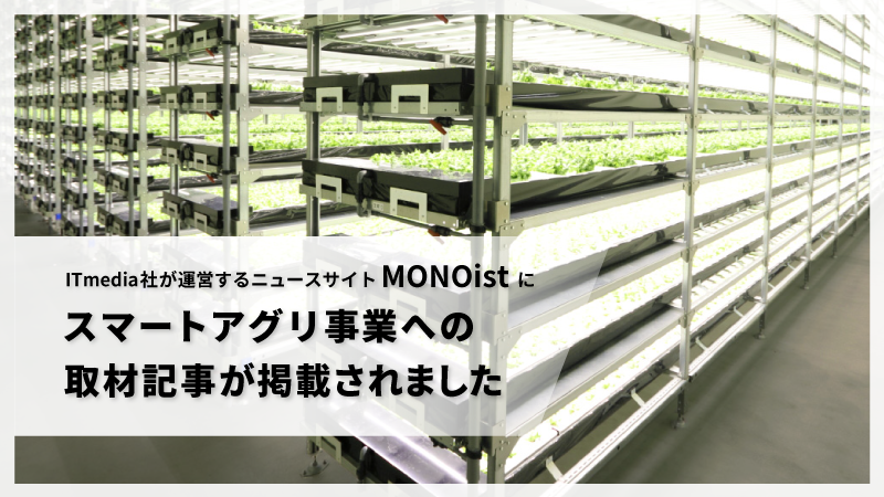 ITmedia社が運営するニュースサイト「MONOist」に、事業創出の具体事例として スマートアグリ事業への取材記事が掲載されました。