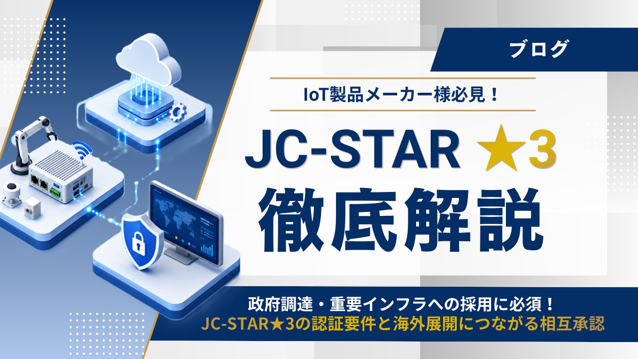政府調達・重要インフラで求められるJC-STAR「★3」とは？ 認証要件からPSTI・CLSとの相互承認まで徹底解説